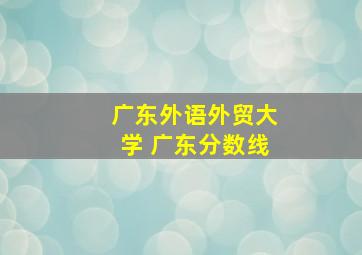 广东外语外贸大学 广东分数线